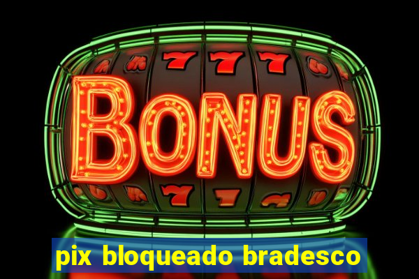 pix bloqueado bradesco